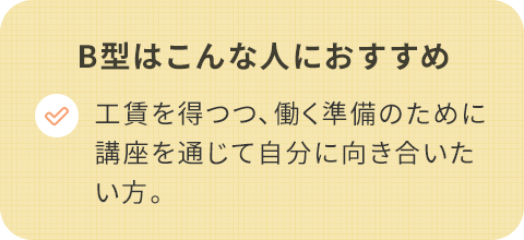 B型はこんな人におすすめ/工賃を得つつ、働く準備のために講座を通じて自分に向き合いたい。