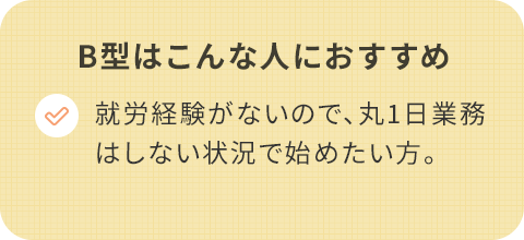 B型はこんな人におすすめ/就労経験がないので、丸1日業務はしない状況で始めたい。