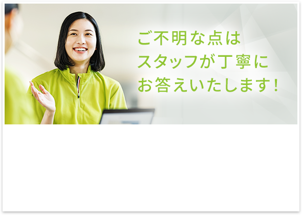 ご不明な点はスタッフが丁寧にお答えいたします！