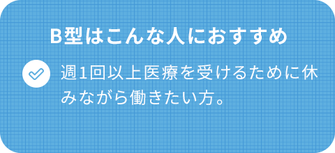 B型はこんな人におすすめ/週1回以上医療を受けるために休みながら働きたい。