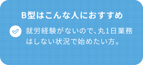 B型はこんな人におすすめ/就労経験がないので、丸1日業務はしない状況で始めたい。