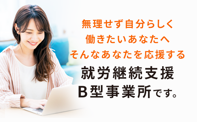 無理せず自分らしく働きたいあなたへそんなあなたを応援する就労継続支援B型事業所です。