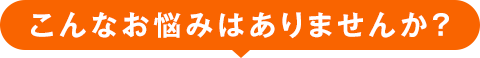 こんなお悩みはありませんか？